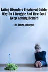 Eating Disorders Treatment Guide: Why Do I Struggle And How Can I Keep Getting Better? - James Anderson - 9781386034971