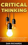 Critical Thinking: 8 Surprisingly Effective Ways To Improve Critical Thinking Skills. Think Fast, Smart and Clear (Improve Logic and Analytical Skills) - Dan Richards - 9781386074359