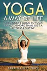 Yoga: A Way of Life: A Beginner's Guide to Yoga as Much More Than Just a Fitness Routine - Sara Elliott Price - 9781386081401