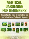 Vertical Gardening for Beginners: Amazing Tips And Tricks On How to Grow Your Own Vertical Garden For Absolute Beginners - Jody Ford - 9781386087625