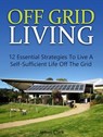 Off Grid Living: 12 Essential Strategies To Live A Self-Sufficient Life Off The Grid - James Clark - 9781386096184
