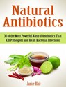 Natural Antibiotics: 30 of the Most Powerful Natural Antibiotics That Kill Pathogens and Heals Bacterial Infections - Janice Blair - 9781386108665