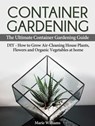 Container Gardening: The Ultimate Container Gardening Guide: DIY - How to Grow Air-Cleaning House Plants, Flowers and Organic Vegetables at home - Marie Williams - 9781386137481