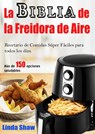 La Biblia de la Freidora de Aire: Recetario de Comidas Súper Fáciles para todos los días. - Linda Shaw - 9781386146254
