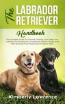 The Labrador Retriever Handbook: The Complete Guide To Choosing, Training, And Caring Your Labrador For Keeping Your Companion Healthy, Happy, And Well-Behaved From Puppyhood To Senior Years - Kimberly Lawrence - 9781386161325