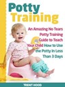 Potty Training: An Amazing No Tears Potty Training Guide to Teach Your Child How to Use the Potty In Less Than 3 Days - Trent Hood - 9781386171454