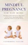 Mindful Pregnancy for New Moms: The Ultimate Guide for The First Year, What to Expect for Each Trimester, Hypnobirthing, Childbirth, Breastfeeding, And the Secrets No One Tells You - Catherine Taylor - 9781386174264