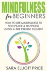 Mindfulness for Beginners: How To Use Mindfulness to Find Peace and Happiness Living in The Present Moment - Sara Elliott Price - 9781386188421