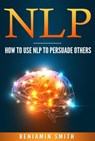 Neuro Linguistic Programming: How To Use NLP To Persuade Others - Benjamin Smith - 9781386209645