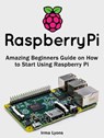Raspberry Pi: Amazing Beginners Guide on How to Start Using Raspberry Pi - Irma Lyons - 9781386288169