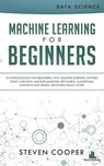 Machine Learning for Beginners: An Introduction for Beginners, Why Machine Learning Matters Today and How Machine Learning Networks, Algorithms, Concepts and Neural Networks Really Work - Steven Cooper - 9781386291855