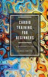 Cardio Training For Beginners - James Smith - 9781386312925