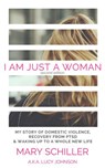 I Am Just A Woman: My story of domestic violence, recovery from PTSD & waking up to a whole new life - Mary Schiller ; Lucy Johnson - 9781386342144