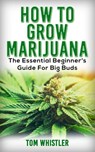 How to Grow Marijuana : The Essential Beginner’s Guide for Big Buds - Tom Whistler - 9781386379317