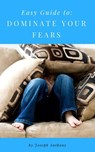 Easy Guide to: Dominate Your Fears - Joseph Anthony - 9781386401896