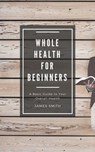 Whole Health for Beginners - James Smith - 9781386515265