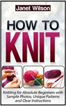 How To Knit: Knitting for Absolute Beginners with Sample Photos, Unique Patterns and Clear Instructions - Janet Wilson - 9781386561743