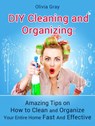 Diy Cleaning and Organizing: Amazing Tips on How to Clean and Organize Your Entire Home Fast And Effective - Olivia Gray - 9781386597292