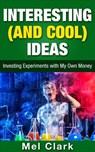 Interesting (and Cool) Ideas: Investing Experiments with My Own Money - Mel Clark - 9781386602194