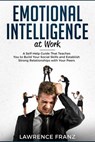 Emotional Intelligence at Work: A Self-Help Guide That Teaches You to Build Your Social Skills and Establish Strong Relationships with Your Peers - Lawrence Franz - 9781386664031
