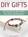 Diy Gifts: 20 Amazing Diy Gifts For Your Girlfriend - Jesse Crawford - 9781386672005