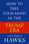 How to Free Your Mind in the Trump Era - John Twelve Hawks - 9781386680536