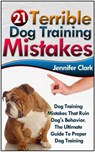 21 Terrible Dog Training Mistakes: Dog Training Mistakes That Ruin Dog's Behavior. The Ultimate Guide To Proper Dog Training. - Jennifer Clark - 9781386690979