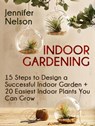 Indoor Gardening:15 Steps to Design a Successful Indoor Garden + 20 Easiest Indoor Plants You Can Grow - Jennifer Nelson - 9781386765455