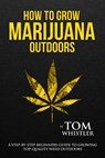 How to Grow Marijuana : Outdoors - A Step-by-Step Beginners Guide to Growing Top-Quality Weed Outdoors - Tom Whistler - 9781386774242