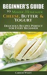 Beginners Guide to Making Homemade Cheese, Butter & Yogurt: Delicious Recipes Perfect for Every Beginner! - Carson Wyatt - 9781386777748