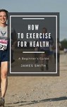 How to Exercise For Health - James Smith - 9781386782117