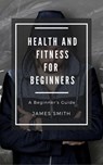Health and Fitness for Beginners - James Smith - 9781386820352