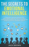 The Secrets to Emotional Intelligence: Learn How to Master Your Emotions, Make Friends, Improve Your Social Skills, Establish Relationships, NLP, Talk to Anyone and Increase Your Self-Awareness and EQ - Jack Brown - 9781386837923