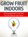 Grow Fruit Indoors: 20 Amazing Exotic Fruits That You Can Grow at Your Home - Chong Dixon - 9781386838746