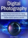 Digital Photography: Step By Step Instructions for Taking Amazing Photographs and Understanding Shutter Speed, Aperture, and Iso - Albert Peters - 9781386885771