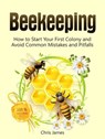 Beekeeping: A Step-By-Step Guide to Beekeeping for Beginners: How to Start Your First Colony and Avoid Common Mistakes and Pitfalls - Christian James - 9781386890225