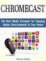 Chromecast: The Best Media Streamer for Enjoying Online Entertainment in Your Home - Alfonso Gilbert - 9781386903796
