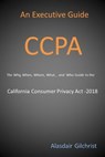 An Executive Guide CCPA: The Why, When, Where, What , and Who Guide to the California Consumer Privacy Act -2018 - alasdair gilchrist - 9781386935940