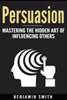 Persuasion: Mastering the Hidden Art of Influencing Others - Benjamin Smith - 9781386955948