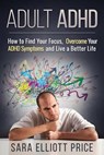 Adult ADHD: How to Find Your Focus, Overcome Your ADHD Symptoms and Live a Better Life - Sara Elliott Price - 9781386988458
