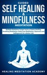 Guided Self-Healing and Mindfulness Meditation: Multiple Meditation Scripts such as Chakra Healing, Breathing Meditation, Body Scan Meditation, Vipassana, and Self-Hypnosis for a Better Life! - Healing Meditation Academy - 9781393227649
