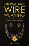 Intermediate Wire Weaving: How to Create Wire Jewelry Without Splurging on Expensive Metals - Amy Lange - 9781393285748
