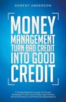 Money Management Turn Bad Credit Into Good Credit A Simple Beginners Guide On Proven Strategies To Get Out Of Debt, Save Money, Personal Finance And Financial Independence - Robert Anderson - 9781393307938