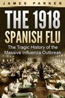The 1918 Spanish Flu: The Tragic History of the Massive Influenza Outbreak - James Parker - 9781393308232