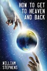 How to Get to Heaven and Back - William Stephens - 9781393311126