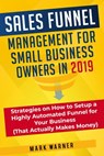 Sales Funnel Management for Small Business Owners in 2019 Strategies on How to Setup a Highly Automated Funnel for Your Business (That Actually Makes Money) - Mark Warner - 9781393314622