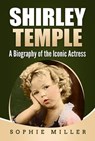 Shirley Temple: A Biography of the Iconic Actress - Sophie Miller - 9781393392378