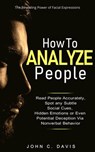How to Analyze People: The Revealing Power of Facial Expression - Read People Accurately and Spot any Subtle Social Cues, Hidden Emotions or even Potential Deception via Nonverbal Behavior - John C. Davis - 9781393394884
