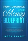 How To Manage Your Money Blueprint A Simple Debt Free Guide On Money Management & Financial Independence - Jason Ramsey - 9781393418436