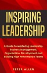 Inspiring Leadership: A Guide To Mastering Leadership, Business Management, Organisation, Development and Building High Performance Teams - Peter Allen - 9781393421054